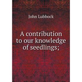 

Книга A Contribution to Our Knowledge of Seedlings. John Lubbock