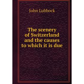 

Книга The scenery of Switzerland and the causes to which it is due. John Lubbock