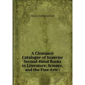 

Книга A Clearance Catalogue of Superior Second-Hand Books in Literature, Science, and the Fine Arts. Henry Sotheran Ltd