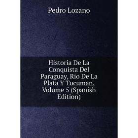 

Книга Historia De La Conquista Del Paraguay, Rio De La Plata Y Tucuman. Volume 5 (Spanish Edition). Pedro Lozano