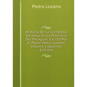 

Книга Historia De La Compañia De Jesus En La Provincia Del Paraguay, Escrita Por El Padre Pedro Lozano. Volume 1 (Spanish Edition). Pedro Lozano