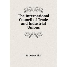 

Книга The International Council of Trade and Industrial Unions. A Lozovskii