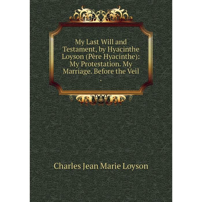 фото Книга my last will and testament, by hyacinthe loyson (père hyacinthe): my protestation my marriage before the veil nobel press