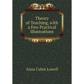 

Книга Theory of Teaching, with a Few Practical Illustrations. Anna Cabot Lowell