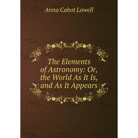 

Книга The Elements of Astronomy: Or, the World As It Is, and As It Appears. Anna Cabot Lowell