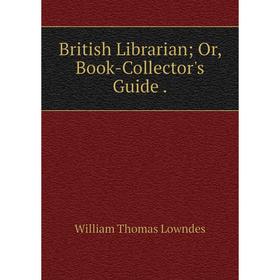 

Книга British Librarian; Or, Book-Collector's Guide. William Thomas Lowndes