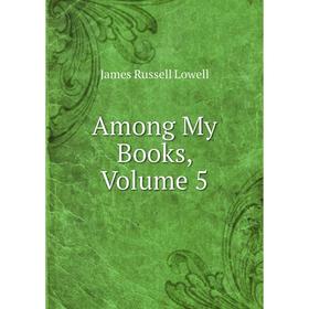 

Книга Among My Books. Volume 5. James Russell Lowell
