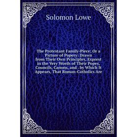 

Книга The Protestant Family-Piece; Or a Picture of Popery: Drawn from Their Own Principles, Exprest in the Very Words of Their Popes, Councils, Canons