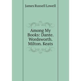 

Книга Among My Books: Dante. Wordsworth. Milton. Keats. James Russell Lowell