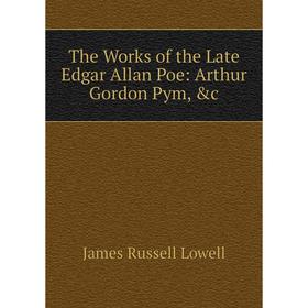 

Книга The Works of the Late Edgar Allan Poe: Arthur Gordon Pym, &c. James Russell Lowell