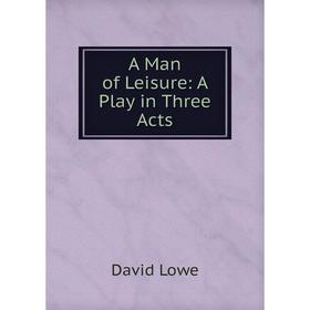 

Книга A Man of Leisure: A Play in Three Acts. David Lowe