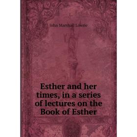 

Книга Esther and her times, in a series of lectures on the Book of Esther. John Marshall Lowrie