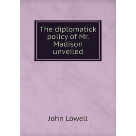 

Книга The diplomatick policy of Mr. Madison unveiled. John Lowell