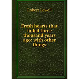 

Книга Fresh hearts that failed three thousand years ago: with other things. Robert Lowell