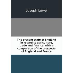 

Книга The present state of England in regard to agriculture, trade and finance; with a comparison of the prospects of England and France. Joseph Lowe