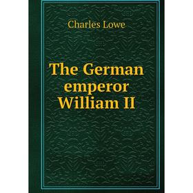 

Книга The German emperor William II. Charles Lowe