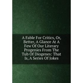 

Книга A Fable For Critics, Or, Better, A Glance At A Few Of Our Literary Progenies From The Tub Of Diogenes: That Is, A Series Of Jokes