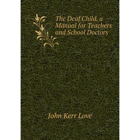 

Книга The Deaf Child. a Manual for Teachers and School Doctors. John Kerr Love