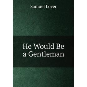 

Книга He Would Be a Gentleman. Samuel Lover