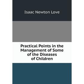 

Книга Practical Points in the Management of Some of the Diseases of Children. Isaac Newton Love