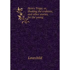

Книга Henry Tripp; or, Shaking the crabtree, and other stories, for the young. Lovechild
