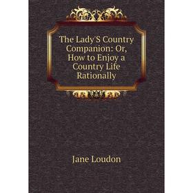 

Книга The Lady'S Country Companion: Or, How to Enjoy a Country Life Rationally. Jane Loudon