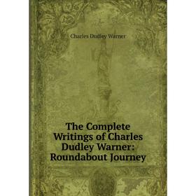 

Книга The Complete Writings of Charles Dudley Warner: Roundabout Journey. Charles Dudley Warner
