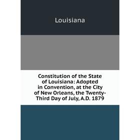 

Книга Constitution of the State of Louisiana: Adopted in Convention, at the City of New Orleans, the Twenty-Third Day of July, A.D. 1879. Louisiana