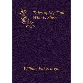 

Книга Tales of My Time: Who Is She William Pitt Scargill