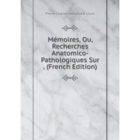 

Книга Mémoires, Ou, Recherches Anatomico-Pathologiques Sur