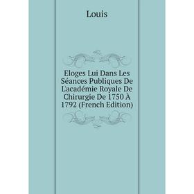 

Книга Eloges Lui Dans Les Séances Publiques De L'académie Royale De Chirurgie De 1750 À 1792 (French Edition). Louis