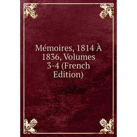 

Книга Mémoires, 1814 À 1836, Volumes 3-4