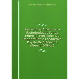 

Книга Recherches Anatomico-Pathologiques Sur La Phthisie