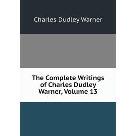 

Книга The Complete Writings of Charles Dudley Warner. Volume 13. Charles Dudley Warner