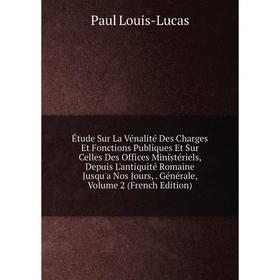 

Книга Étude Sur La Vénalité Des Charges Et Fonctions Publiques Et Sur Celles Des Offices Ministériels, Depuis L'antiquité Romaine Jusqu'a Nos Jours,