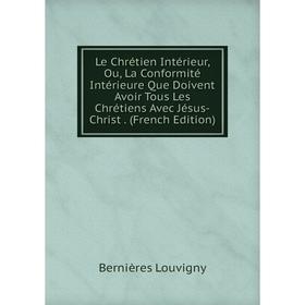 

Книга Le Chrétien Intérieur, Ou, La Conformité Intérieure Que Doivent Avoir Tous Les Chrétiens Avec Jésus-Christ