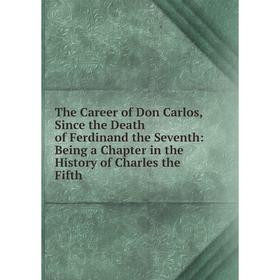 

Книга The Career of Don Carlos, Since the Death of Ferdinand the Seventh: Being a Chapter in the History of Charles the Fifth