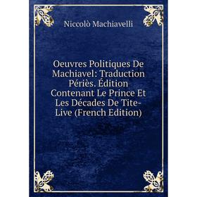 

Книга Oeuvres Politiques De Machiavel: Traduction Périès Édition Contenant Le Prince Et Les Décades De Tite-Live