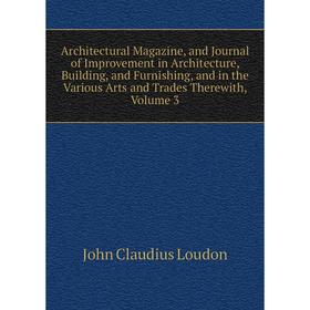 

Книга Architectural Magazine, and Journal of Improvement in Architecture, Building, and Furnishing, and in the Various Arts and Trades Therewith