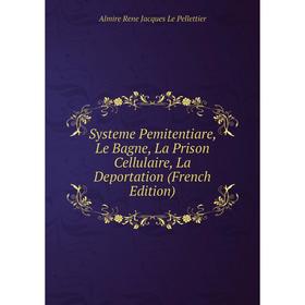 

Книга Systeme Pemitentiare, Le Bagne, La Prison Cellulaire, La Deportation (French Edition). Almire Rene Jacques Le Pellettier