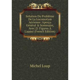 

Книга Solution Du Problème De La Locomotion Aérienne: Aperçu Général Sommaire, Avec 21 Figures À L'appui (French Edition). Michel Loup