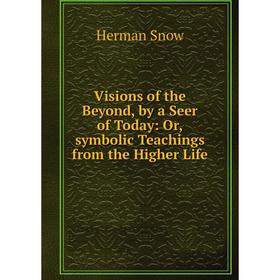 

Книга Visions of the Beyond, by a Seer of Today: Or,symbolic Teachings from the Higher Life. Herman Snow