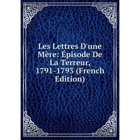 

Книга Les Lettres D'une Mère: Épisode De La Terreur, 1791-1793