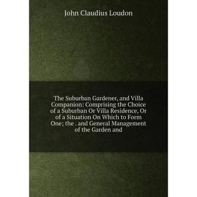 

Книга The Suburban Gardener, and Villa Companion: Comprising the Choice of a Suburban Or Villa Residence, Or of a Situation On Which to Form One; the