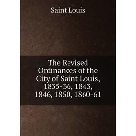 

Книга The Revised Ordinances of the City of Saint Louis, 1835-36, 1843, 1846, 1850, 1860-61. Saint Louis
