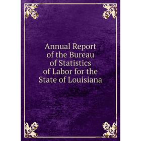 

Книга Annual Report of the Bureau of Statistics of Labor for the State of Louisiana