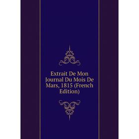 

Книга Extrait De Mon Journal Du Mois De Mars, 1815 (French Edition)