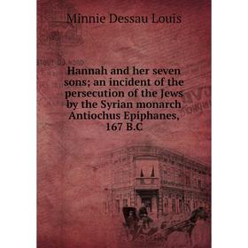 

Книга Hannah and her seven sons; an incident of the persecution of the Jews by the Syrian monarch Antiochus Epiphanes, 167 B.C. Minnie Dessau Louis