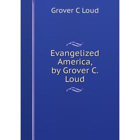 

Книга Evangelized America, by Grover C. Loud. Grover C Loud