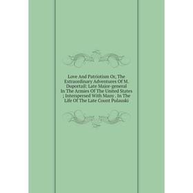 

Книга Love And Patriotism or the Extraordinary Adventures Of M Duportail: Late Major-general In The Armies of the United States; Interspersed With Man